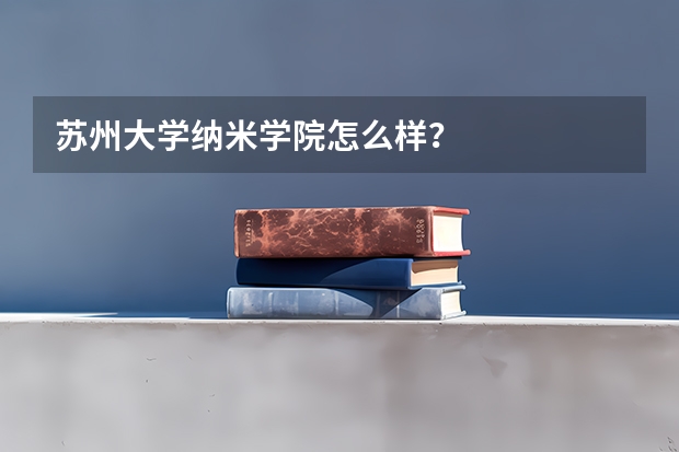 苏州大学纳米学院怎么样？