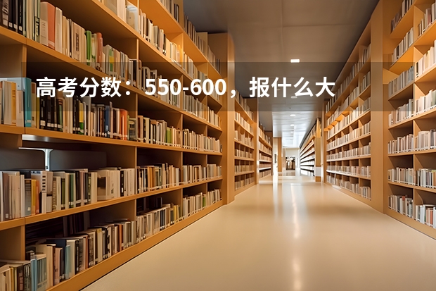 高考分数：550-600，报什么大学比较好
