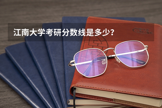 江南大学考研分数线是多少？