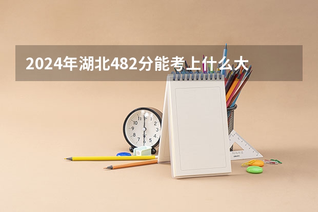 2024年湖北482分能考上什么大学？