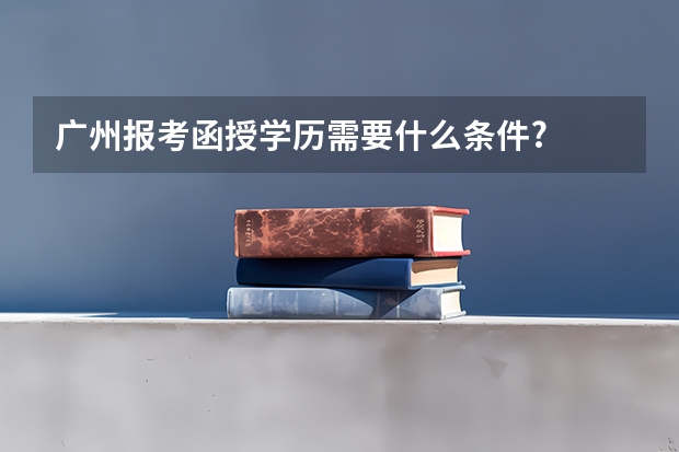 广州报考函授学历需要什么条件?