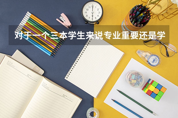 对于一个三本学生来说专业重要还是学校重要 你觉得在报考大学的时候，是选学校重要，还是选专业重要？
