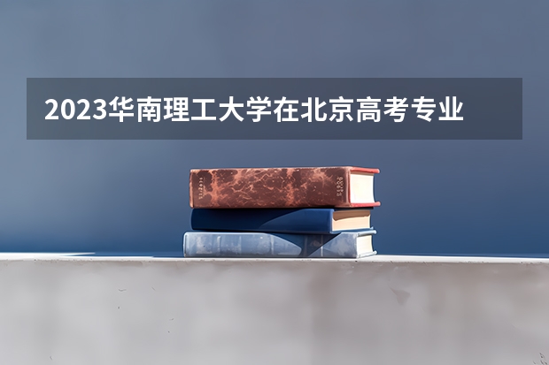 2023华南理工大学在北京高考专业招生计划人数
