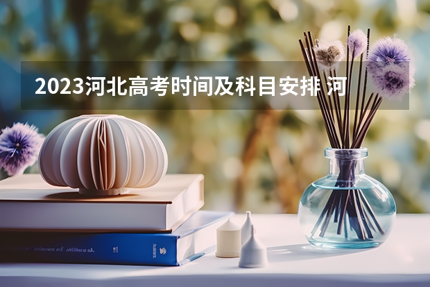 2023河北高考时间及科目安排 河北2023高考一分一段表