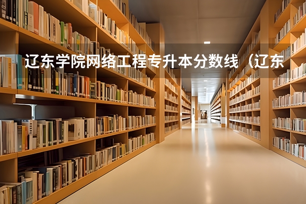 辽东学院网络工程专升本分数线（辽东学院临床医学分数线）