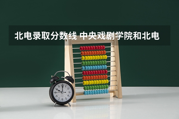 北电录取分数线 中央戏剧学院和北电的录取分数线