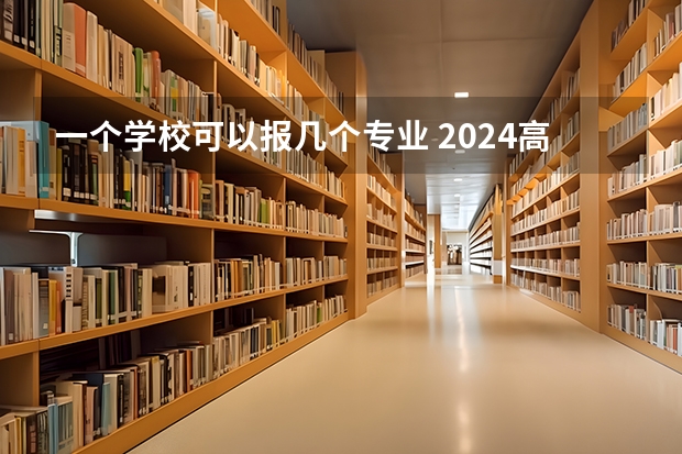 一个学校可以报几个专业 2024高考志愿设置 高考志愿可以报几个大学几个专业