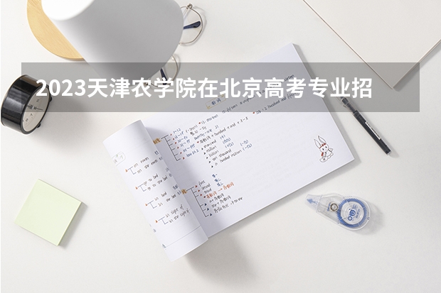 2023天津农学院在北京高考专业招生计划人数