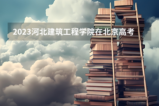 2023河北建筑工程学院在北京高考专业招生计划人数