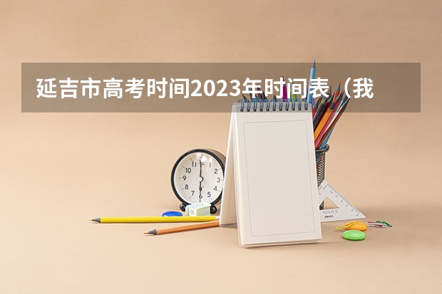延吉市高考时间2023年时间表（我是石家庄的 今年高考志愿想报延吉大学急等！！！）