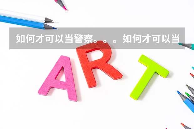 如何才可以当警察。。。如何才可以当特警部队？