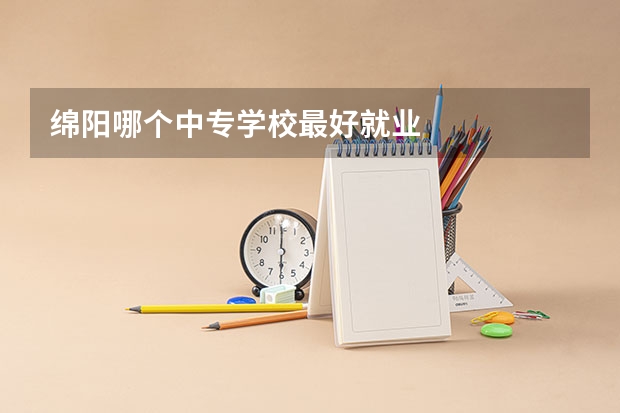 绵阳哪个中专学校最好就业