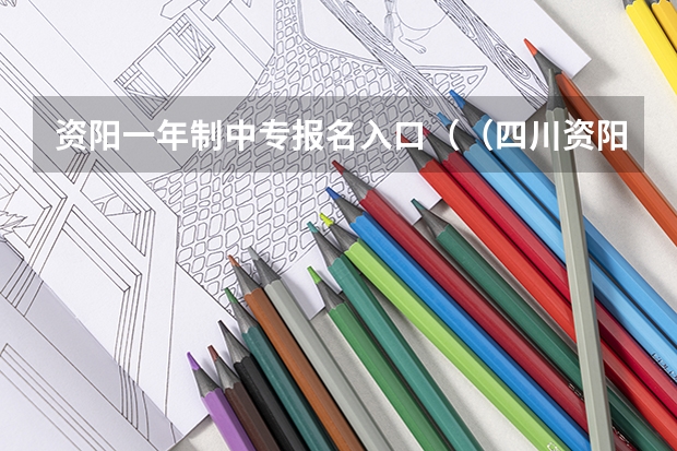 资阳一年制中专报名入口（（四川资阳）往届高中生或中专生怎样参加高考上大学？很想知道这个问题，急！）