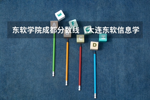 东软学院成都分数线（大连东软信息学院是几本录取分数线）