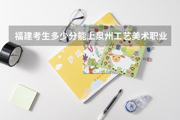 福建考生多少分能上泉州工艺美术职业学院