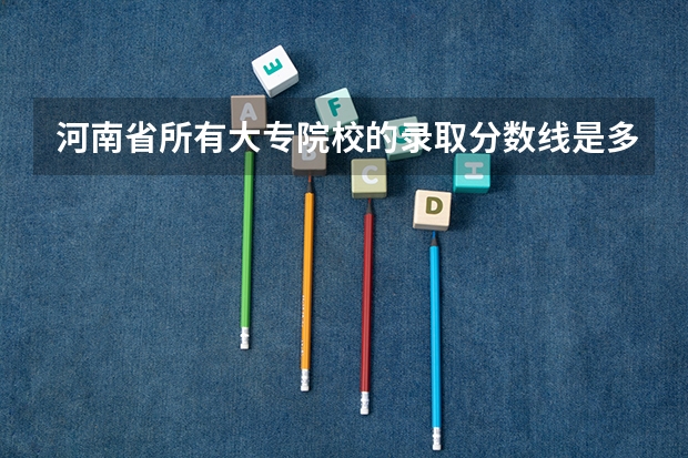 河南省所有大专院校的录取分数线是多少？