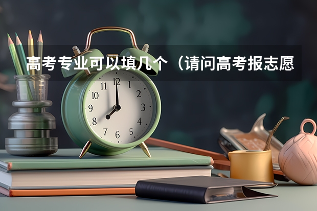 高考专业可以填几个（请问高考报志愿可以报几个学校几个专业？）