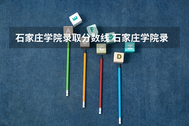 石家庄学院录取分数线 石家庄学院录取分数线2023