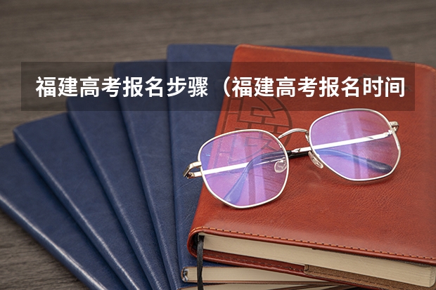 福建高考报名步骤（福建高考报名时间）