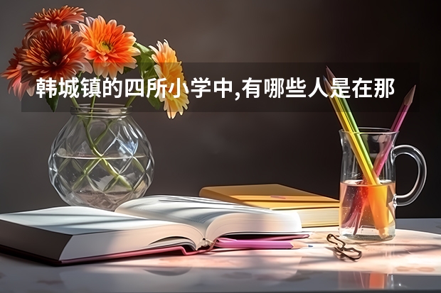 韩城镇的四所小学中,有哪些人是在那里毕业并有所成就的（小学毕业后出国啊，上大学啊都算）。哪年的都行。
