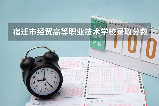 宿迁市经贸高等职业技术学校录取分数线是多少