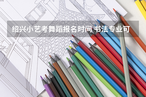 绍兴小艺考舞蹈报名时间 书法专业可以报考那些大学？