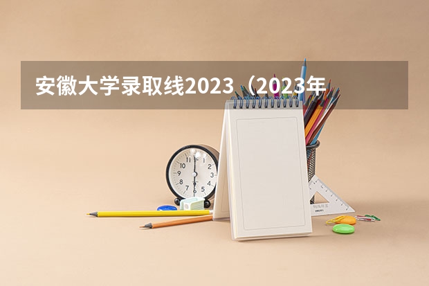 安徽大学录取线2023（2023年安徽本科一批分数线）