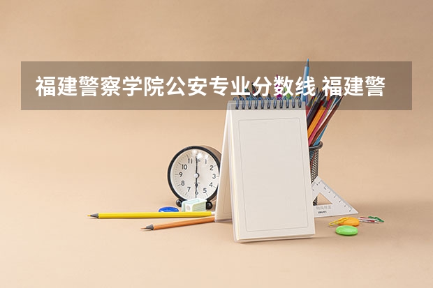 福建警察学院公安专业分数线 福建警察学院公安类分数线