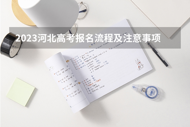 2023河北高考报名流程及注意事项 河北省的大学排名及录取分数线一览表（2023高考参考）