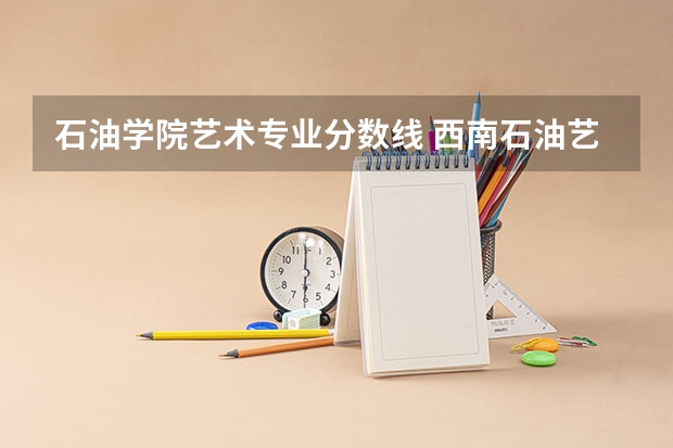 石油学院艺术专业分数线 西南石油艺术类录取分数线