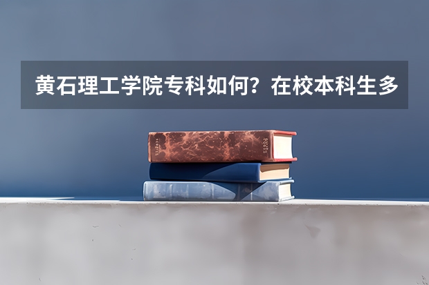 黄石理工学院专科如何？在校本科生多少人？专科生呢？
