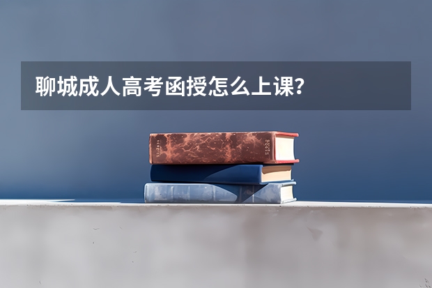 聊城成人高考函授怎么上课？
