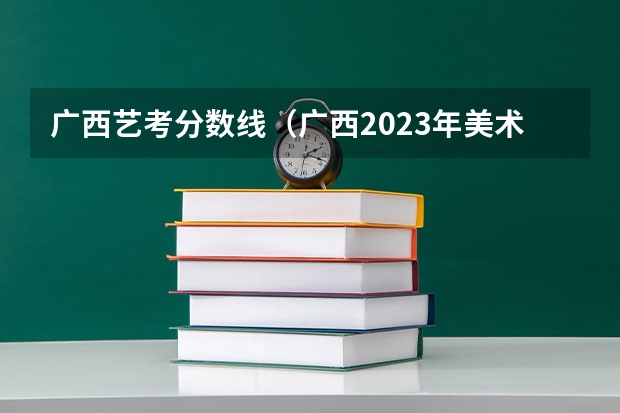 广西艺考分数线（广西2023年美术艺考人数）