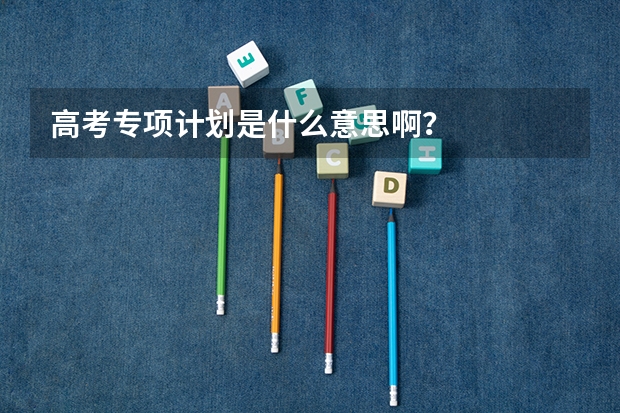 高考专项计划是什么意思啊？