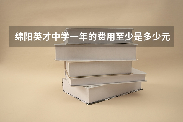 绵阳英才中学一年的费用至少是多少元