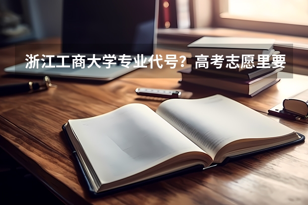 浙江工商大学专业代号？高考志愿里要填代号之类的，请问那些代码是什么呀？