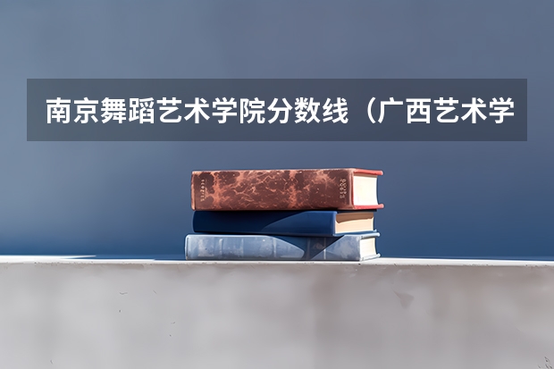 南京舞蹈艺术学院分数线（广西艺术学院专业录取分数线）