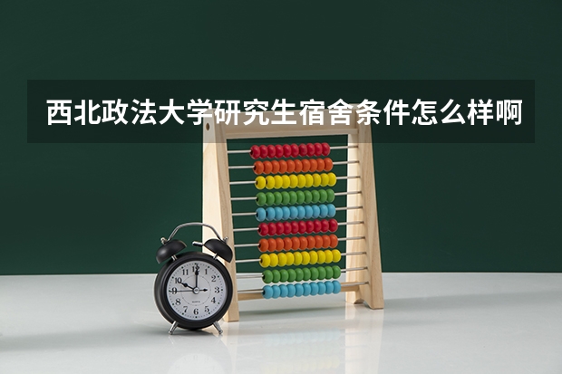 西北政法大学研究生宿舍条件怎么样啊？