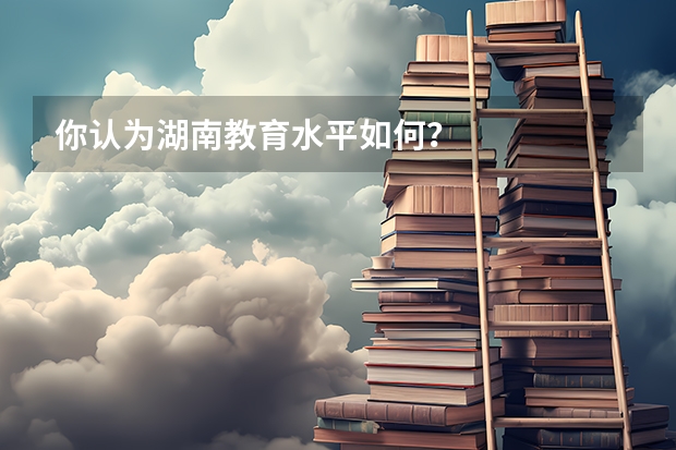 你认为湖南教育水平如何？