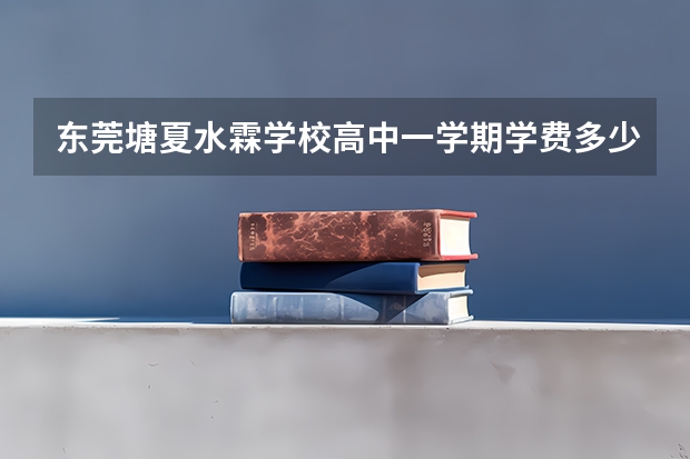 东莞塘夏水霖学校高中一学期学费多少钱