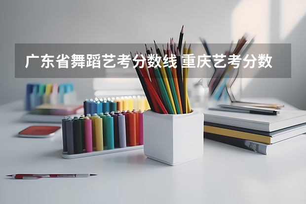 广东省舞蹈艺考分数线 重庆艺考分数线