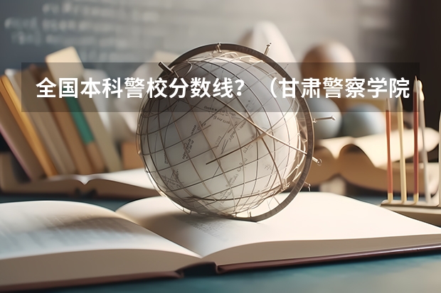 全国本科警校分数线？（甘肃警察学院录取分数线）