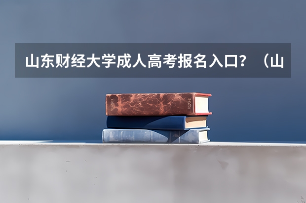 山东财经大学成人高考报名入口？（山东工商学院成人高考报名入口？）