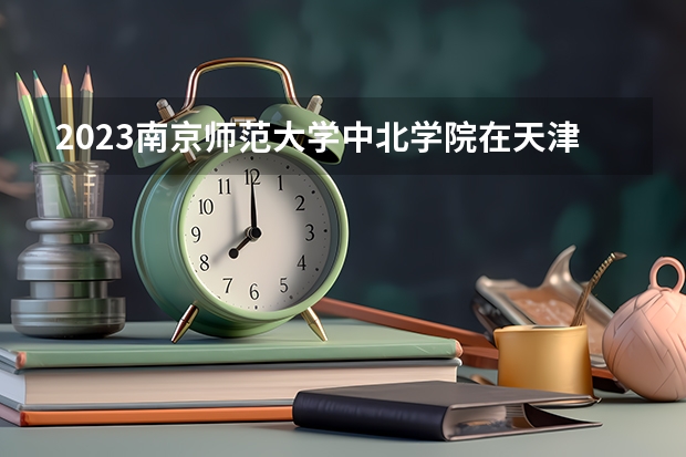 2023南京师范大学中北学院在天津高考专业招生计划人数