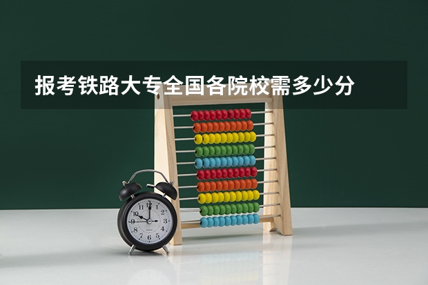 报考铁路大专全国各院校需多少分