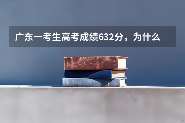 广东一考生高考成绩632分，为什么却报了三本？
