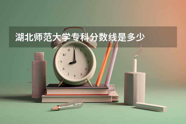 湖北师范大学专科分数线是多少