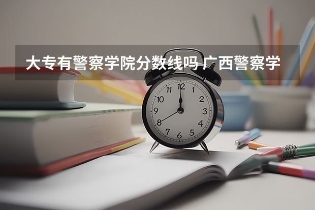大专有警察学院分数线吗 广西警察学院专科分数线