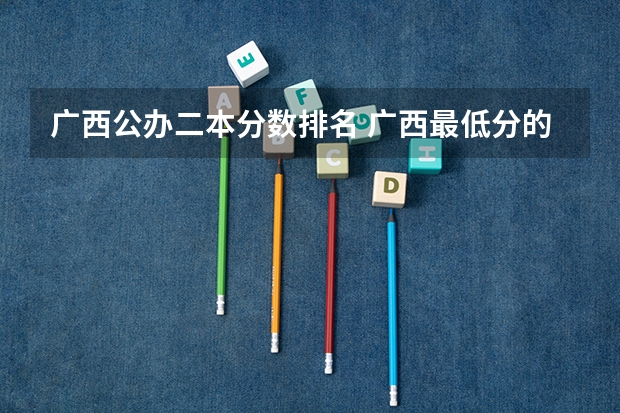 广西公办二本分数排名 广西最低分的二本大学