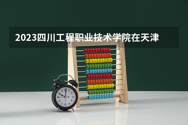 2023四川工程职业技术学院在天津高考专业招生计划人数